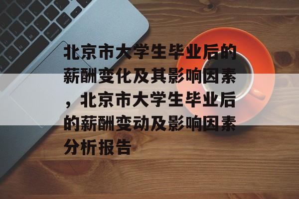 北京市大学生毕业后的薪酬变化及其影响因素，北京市大学生毕业后的薪酬变动及影响因素分析报告