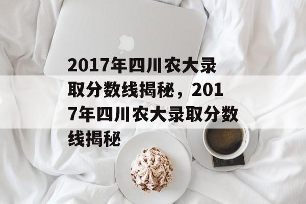2017年四川农大录取分数线揭秘,2017年四川农大录取分数线揭秘 2017年四川农大录取分数线揭秘,2017年四川农大录取分数线揭秘
