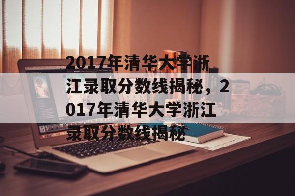 2017年清华大学浙江录取分数线揭秘，2017年清华大学浙江录取分数线揭秘