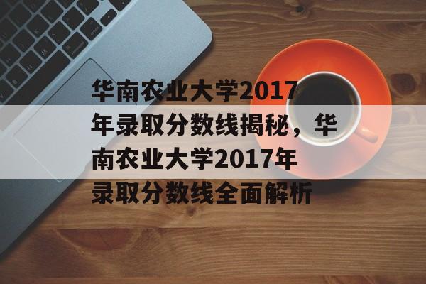 华南农业大学2017年录取分数线揭秘,华南农业大学2017年录取分数线全面解析 华南农业大学2017年录取分数线揭秘,华南农业大学2017年录取分数线全面解析