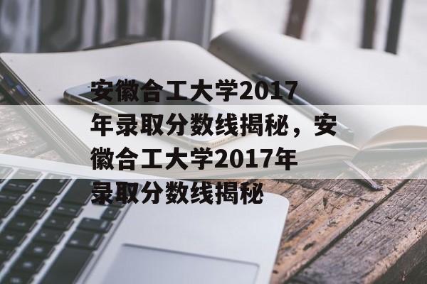 安徽合工大学2017年录取分数线揭秘,安徽合工大学2017年录取分数线揭秘 安徽合工大学2017年录取分数线揭秘,安徽合工大学2017年录取分数线揭秘