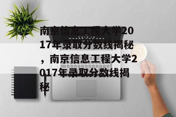 南京信息工程大学2017年录取分数线揭秘,南京信息工程大学2017年录取分数线揭秘 南京信息工程大学2017年录取分数线揭秘,南京信息工程大学2017年录取分数线揭秘