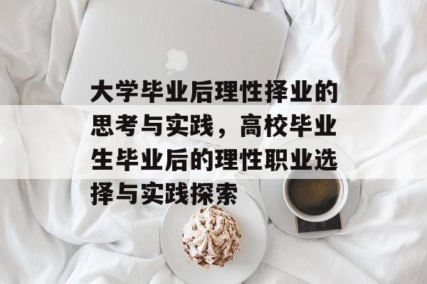 大学毕业后理性择业的思考与实践，高校毕业生毕业后的理性职业选择与实践探索