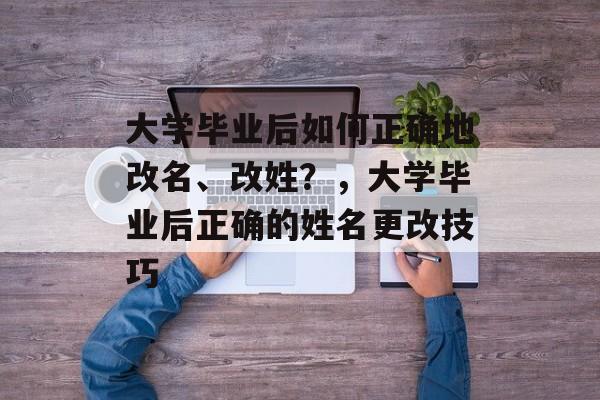 大学毕业后如何正确地改名、改姓?,大学毕业后正确的姓名更改技巧 大学毕业后如何正确地改名、改姓?,大学毕业后正确的姓名更改技巧