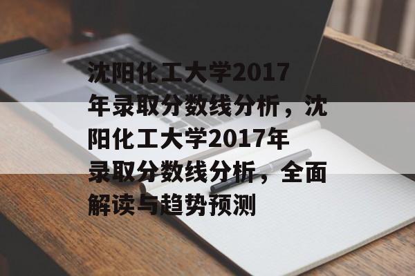 沈阳化工大学2017年录取分数线分析,沈阳化工大学2017年录取分数线分析,全面解读与趋势预测 沈阳化工大学2017年录取分数线分析,沈阳化工大学2017年录取分数线分析,全面解读与趋势预测