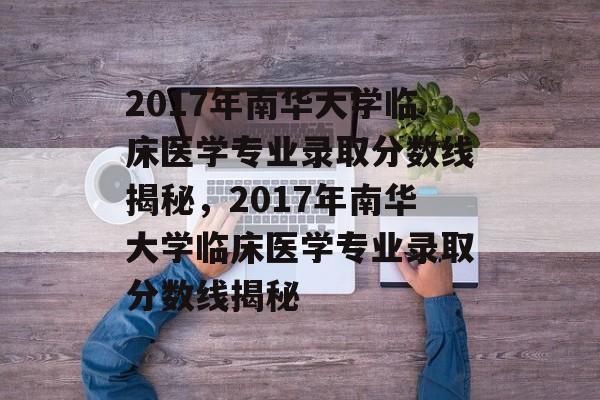 2017年南华大学临床医学专业录取分数线揭秘,2017年南华大学临床医学专业录取分数线揭秘 2017年南华大学临床医学专业录取分数线揭秘,2017年南华大学临床医学专业录取分数线揭秘