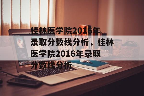 桂林医学院2016年录取分数线分析,桂林医学院2016年录取分数线分析 桂林医学院2016年录取分数线分析,桂林医学院2016年录取分数线分析