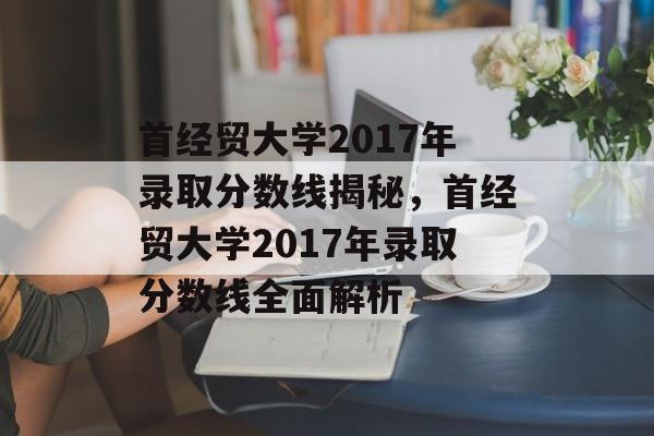 首经贸大学2017年录取分数线揭秘,首经贸大学2017年录取分数线全面解析 首经贸大学2017年录取分数线揭秘,首经贸大学2017年录取分数线全面解析
