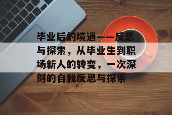 毕业后的境遇——反思与探索，从毕业生到职场新人的转变，一次深刻的自我反思与探索