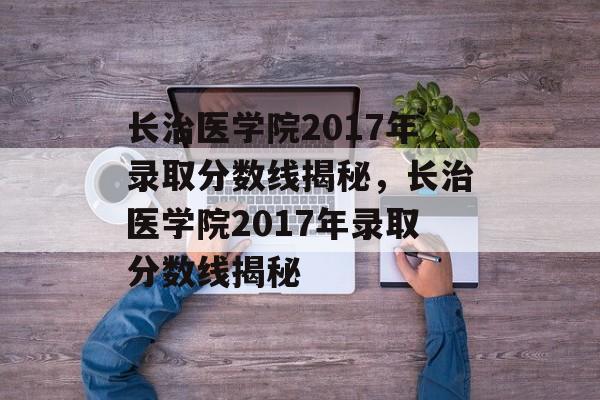 长治医学院2017年录取分数线揭秘，长治医学院2017年录取分数线揭秘