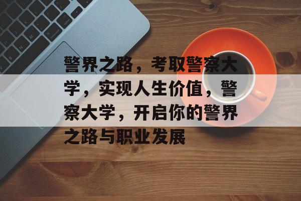 警界之路，考取警察大学，实现人生价值，警察大学，开启你的警界之路与职业发展