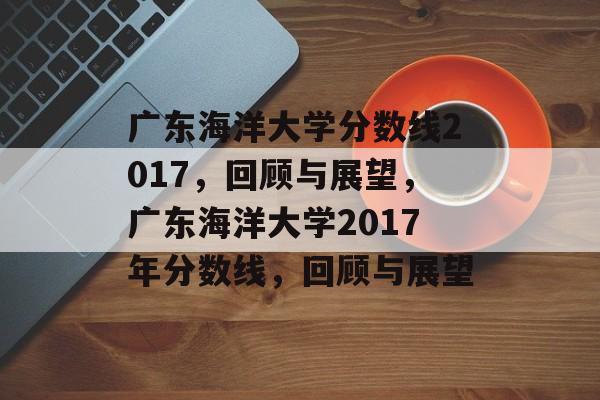 广东海洋大学分数线2017,回顾与展望,广东海洋大学2017年分数线,回顾与展望 广东海洋大学分数线2017,回顾与展望,广东海洋大学2017年分数线,回顾与展望