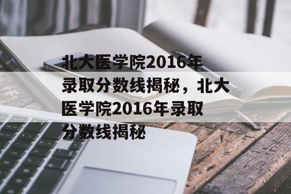 北大医学院2016年录取分数线揭秘，北大医学院2016年录取分数线揭秘