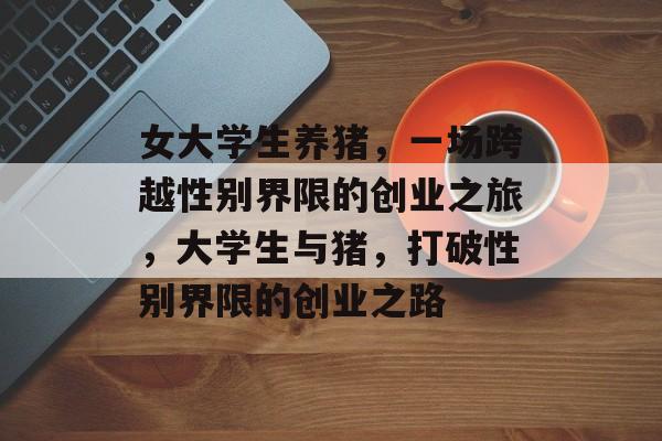 女大学生养猪,一场跨越性别界限的创业之旅,大学生与猪,打破性别界限的创业之路 女大学生养猪,一场跨越性别界限的创业之旅,大学生与猪,打破性别界限的创业之路