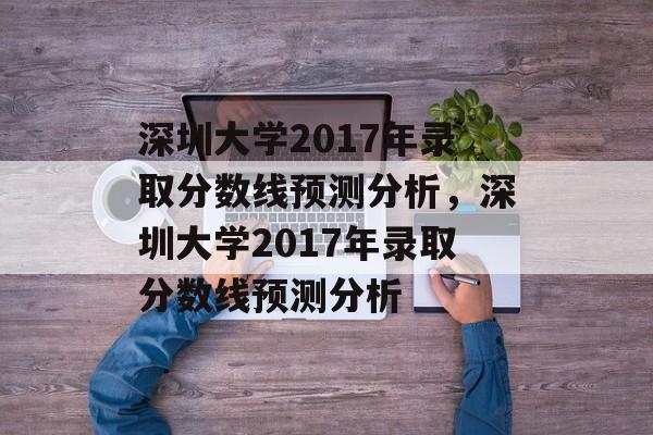深圳大学2017年录取分数线预测分析，深圳大学2017年录取分数线预测分析
