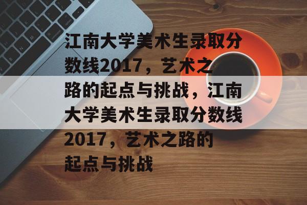 江南大学美术生录取分数线2017,艺术之路的起点与挑战,江南大学美术生录取分数线2017,艺术之路的起点与挑战 江南大学美术生录取分数线2017,艺术之路的起点与挑战,江南大学美术生录取分数线2017,艺术之路的起点与挑战