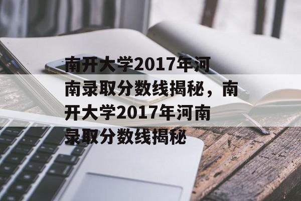 南开大学2017年河南录取分数线揭秘，南开大学2017年河南录取分数线揭秘