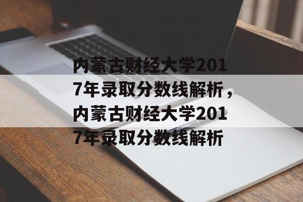 内蒙古财经大学2017年录取分数线解析，内蒙古财经大学2017年录取分数线解析