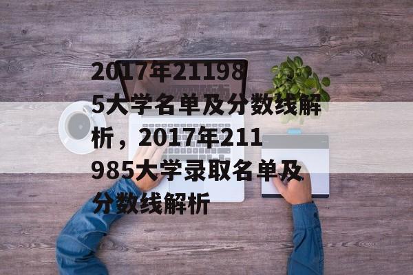 2017年211985大学名单及分数线解析,2017年211985大学录取名单及分数线解析 2017年211985大学名单及分数线解析,2017年211985大学录取名单及分数线解析