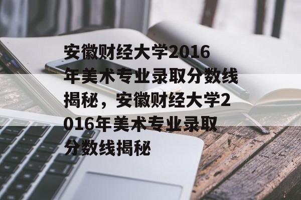 安徽财经大学2016年美术专业录取分数线揭秘，安徽财经大学2016年美术专业录取分数线揭秘