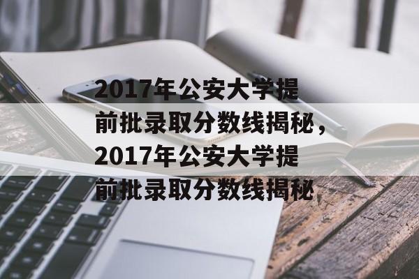 2017年公安大学提前批录取分数线揭秘，2017年公安大学提前批录取分数线揭秘