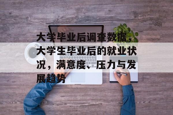 大学毕业后调查数据,大学生毕业后的就业状况,满意度、压力与发展趋势 大学毕业后调查数据,大学生毕业后的就业状况,满意度、压力与发展趋势