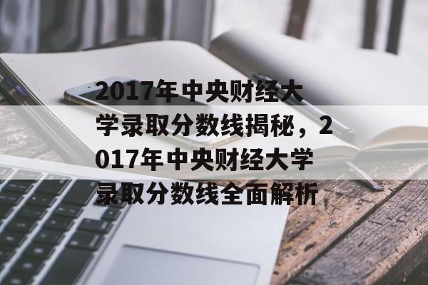 2017年中央财经大学录取分数线揭秘,2017年中央财经大学录取分数线全面解析 2017年中央财经大学录取分数线揭秘,2017年中央财经大学录取分数线全面解析