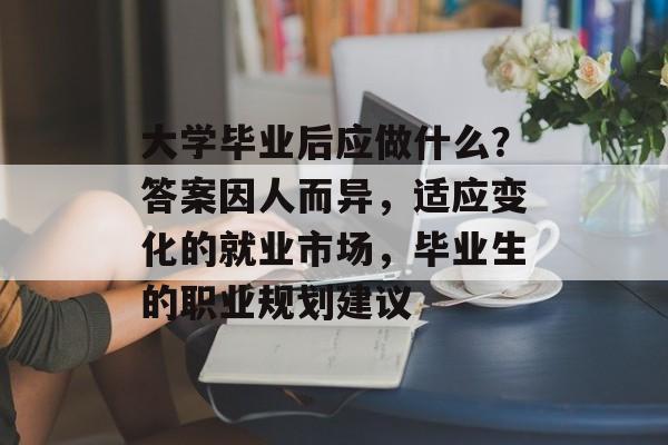 大学毕业后应做什么？答案因人而异，适应变化的就业市场，毕业生的职业规划建议