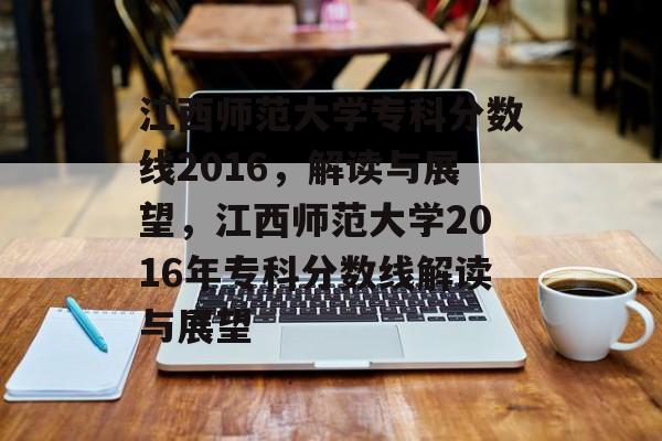 江西师范大学专科分数线2016，解读与展望，江西师范大学2016年专科分数线解读与展望