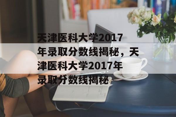 天津医科大学2017年录取分数线揭秘,天津医科大学2017年录取分数线揭秘 天津医科大学2017年录取分数线揭秘,天津医科大学2017年录取分数线揭秘