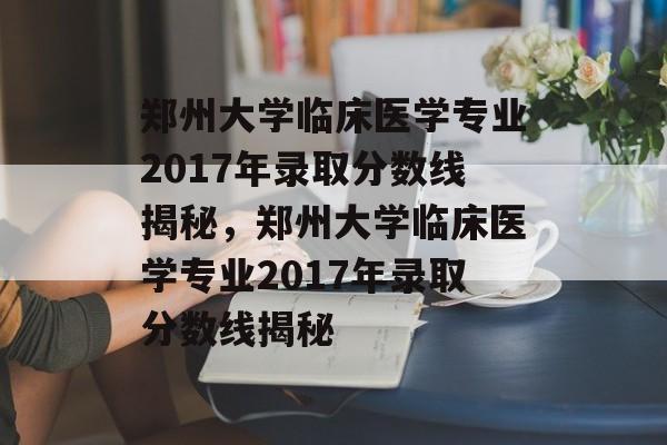郑州大学临床医学专业2017年录取分数线揭秘，郑州大学临床医学专业2017年录取分数线揭秘