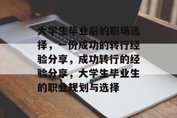 大学生毕业后的职场选择，一份成功的转行经验分享，成功转行的经验分享，大学生毕业生的职业规划与选择