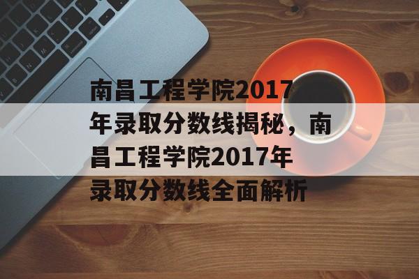 南昌工程学院2017年录取分数线揭秘,南昌工程学院2017年录取分数线全面解析 南昌工程学院2017年录取分数线揭秘,南昌工程学院2017年录取分数线全面解析