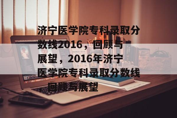 济宁医学院专科录取分数线2016，回顾与展望，2016年济宁医学院专科录取分数线，回顾与展望