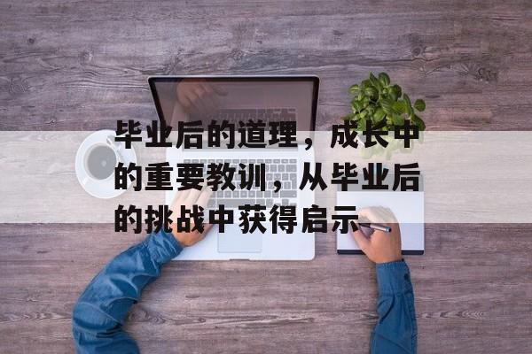 毕业后的道理，成长中的重要教训，从毕业后的挑战中获得启示