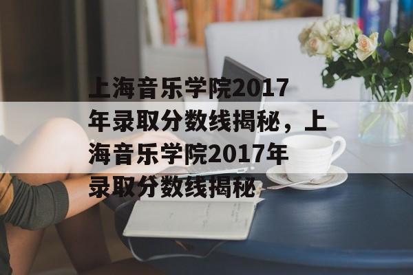 上海音乐学院2017年录取分数线揭秘，上海音乐学院2017年录取分数线揭秘