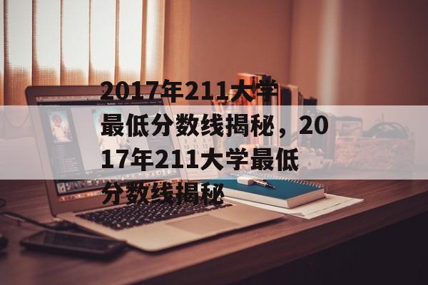 2017年211大学最低分数线揭秘,2017年211大学最低分数线揭秘 2017年211大学最低分数线揭秘,2017年211大学最低分数线揭秘