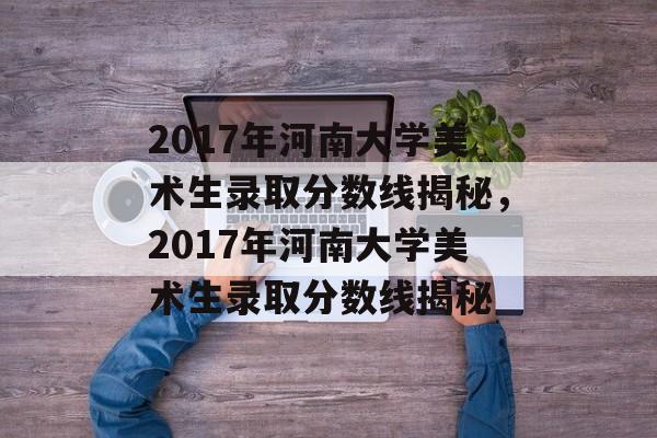 2017年河南大学美术生录取分数线揭秘，2017年河南大学美术生录取分数线揭秘