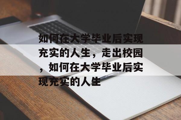 如何在大学毕业后实现充实的人生,走出校园,如何在大学毕业后实现充实的人生 如何在大学毕业后实现充实的人生,走出校园,如何在大学毕业后实现充实的人生