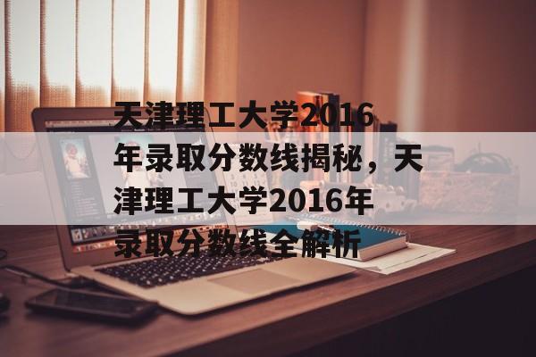 天津理工大学2016年录取分数线揭秘,天津理工大学2016年录取分数线全解析 天津理工大学2016年录取分数线揭秘,天津理工大学2016年录取分数线全解析
