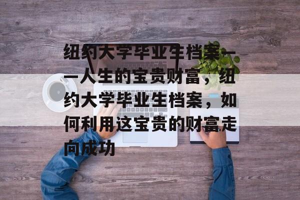 纽约大学毕业生档案——人生的宝贵财富，纽约大学毕业生档案，如何利用这宝贵的财富走向成功