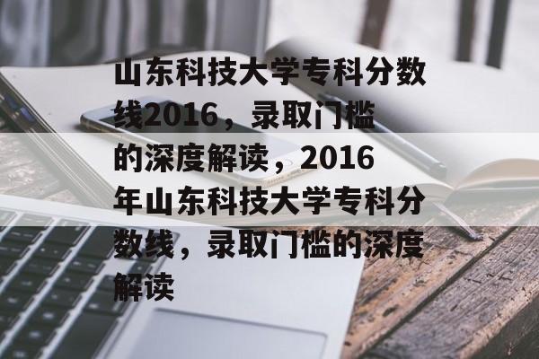 山东科技大学专科分数线2016,录取门槛的深度解读,2016年山东科技大学专科分数线,录取门槛的深度解读 山东科技大学专科分数线2016,录取门槛的深度解读,2016年山东科技大学专科分数线,录取门槛的深度解读