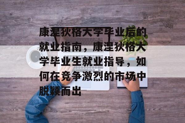 康涅狄格大学毕业后的就业指南，康涅狄格大学毕业生就业指导，如何在竞争激烈的市场中脱颖而出