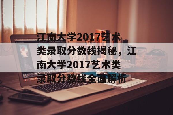 江南大学2017艺术类录取分数线揭秘，江南大学2017艺术类录取分数线全面解析