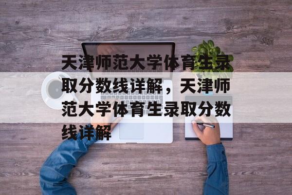 天津师范大学体育生录取分数线详解，天津师范大学体育生录取分数线详解