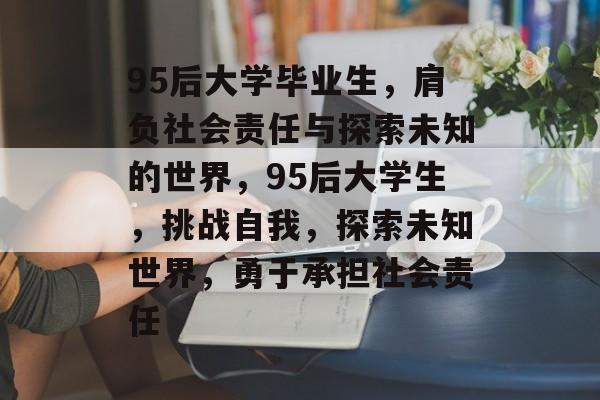 95后大学毕业生，肩负社会责任与探索未知的世界，95后大学生，挑战自我，探索未知世界，勇于承担社会责任