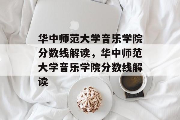 华中师范大学音乐学院分数线解读,华中师范大学音乐学院分数线解读 华中师范大学音乐学院分数线解读,华中师范大学音乐学院分数线解读