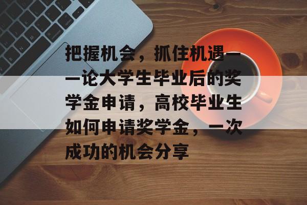 把握机会，抓住机遇——论大学生毕业后的奖学金申请，高校毕业生如何申请奖学金，一次成功的机会分享