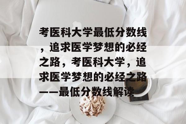 考医科大学最低分数线，追求医学梦想的必经之路，考医科大学，追求医学梦想的必经之路——最低分数线解读