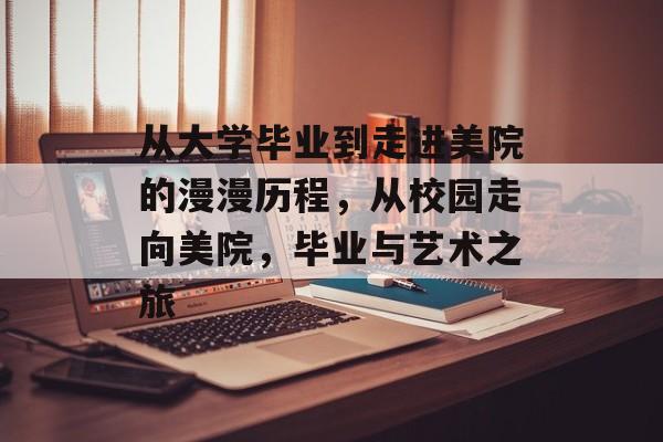 从大学毕业到走进美院的漫漫历程，从校园走向美院，毕业与艺术之旅